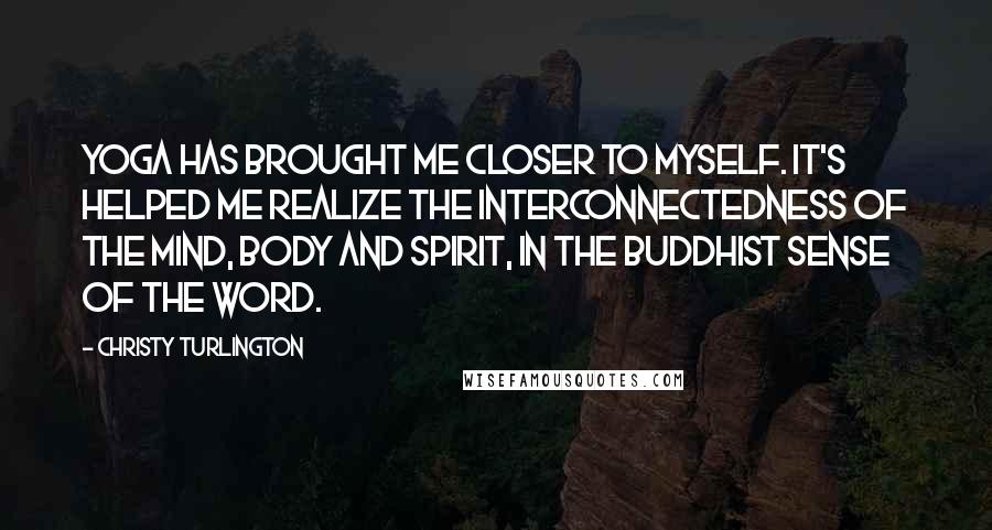Christy Turlington Quotes: Yoga has brought me closer to myself. It's helped me realize the interconnectedness of the mind, body and spirit, in the Buddhist sense of the word.