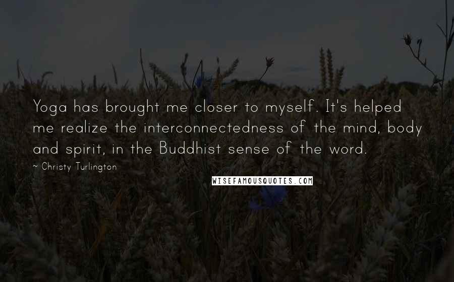 Christy Turlington Quotes: Yoga has brought me closer to myself. It's helped me realize the interconnectedness of the mind, body and spirit, in the Buddhist sense of the word.