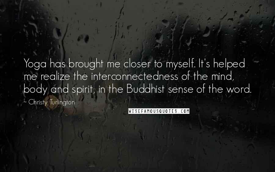 Christy Turlington Quotes: Yoga has brought me closer to myself. It's helped me realize the interconnectedness of the mind, body and spirit, in the Buddhist sense of the word.