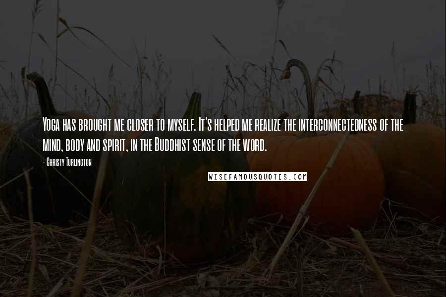 Christy Turlington Quotes: Yoga has brought me closer to myself. It's helped me realize the interconnectedness of the mind, body and spirit, in the Buddhist sense of the word.