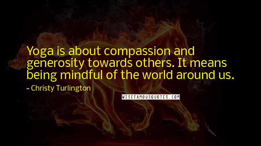 Christy Turlington Quotes: Yoga is about compassion and generosity towards others. It means being mindful of the world around us.