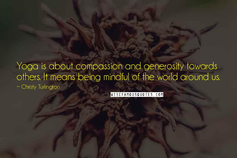 Christy Turlington Quotes: Yoga is about compassion and generosity towards others. It means being mindful of the world around us.