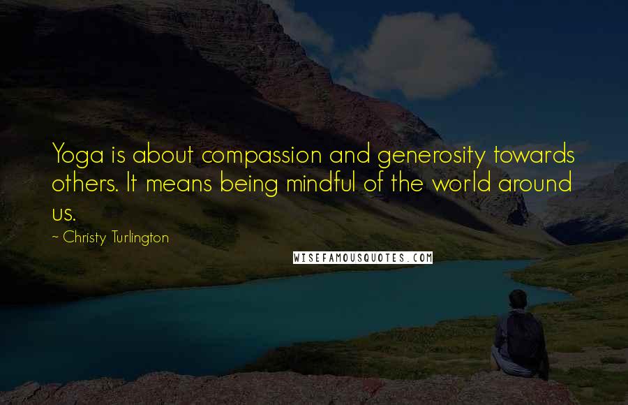 Christy Turlington Quotes: Yoga is about compassion and generosity towards others. It means being mindful of the world around us.