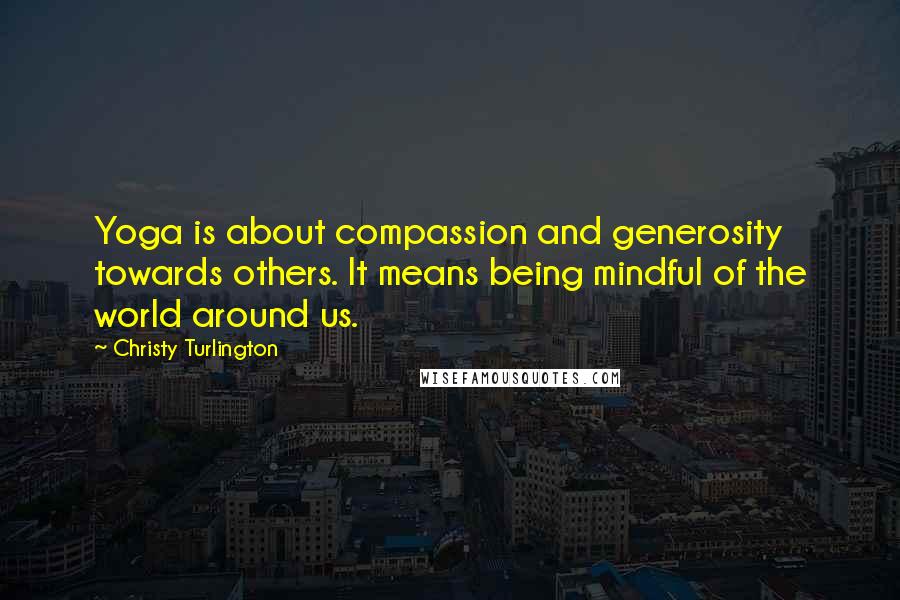 Christy Turlington Quotes: Yoga is about compassion and generosity towards others. It means being mindful of the world around us.