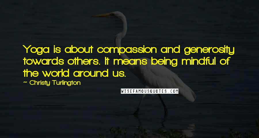 Christy Turlington Quotes: Yoga is about compassion and generosity towards others. It means being mindful of the world around us.