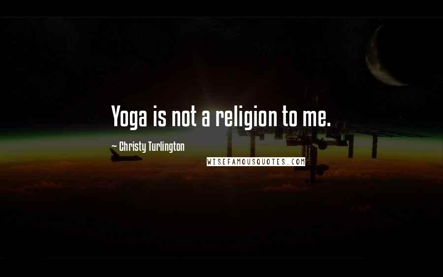Christy Turlington Quotes: Yoga is not a religion to me.