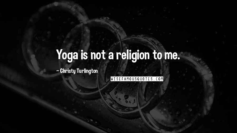 Christy Turlington Quotes: Yoga is not a religion to me.