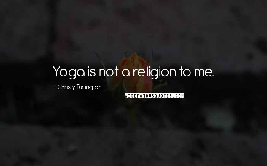 Christy Turlington Quotes: Yoga is not a religion to me.