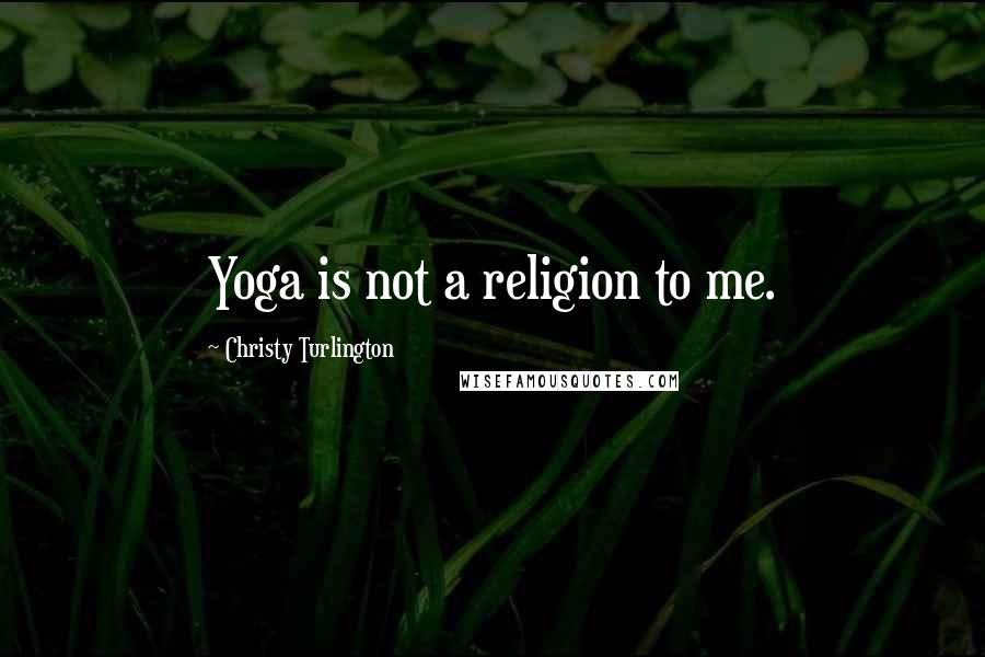Christy Turlington Quotes: Yoga is not a religion to me.