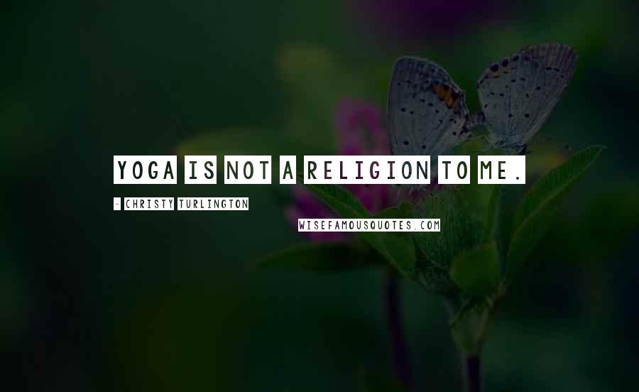 Christy Turlington Quotes: Yoga is not a religion to me.