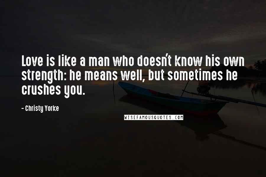 Christy Yorke Quotes: Love is like a man who doesn't know his own strength: he means well, but sometimes he crushes you.