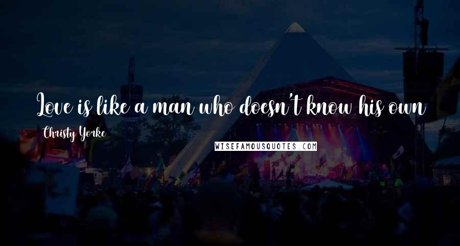 Christy Yorke Quotes: Love is like a man who doesn't know his own strength: he means well, but sometimes he crushes you.