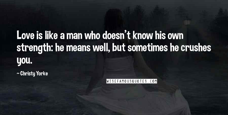 Christy Yorke Quotes: Love is like a man who doesn't know his own strength: he means well, but sometimes he crushes you.