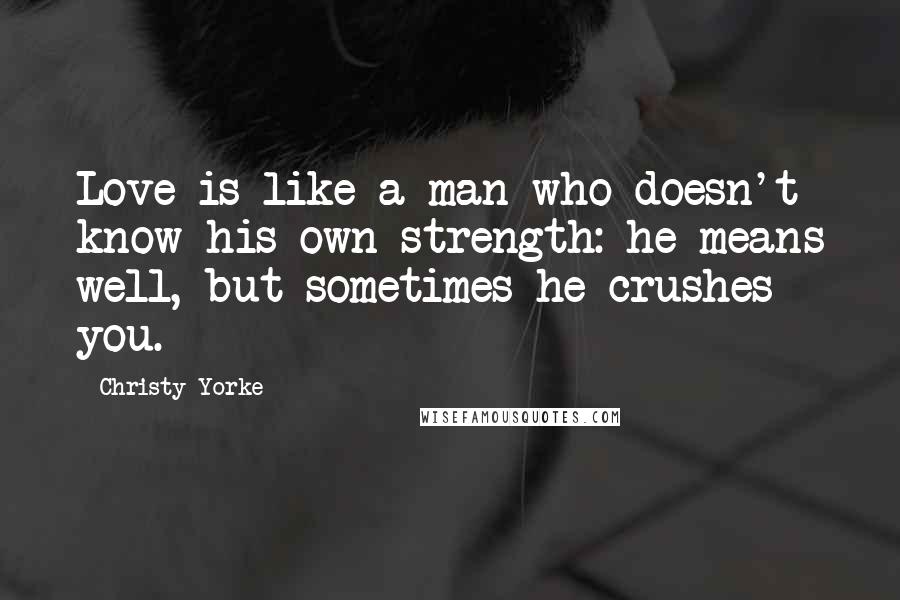 Christy Yorke Quotes: Love is like a man who doesn't know his own strength: he means well, but sometimes he crushes you.