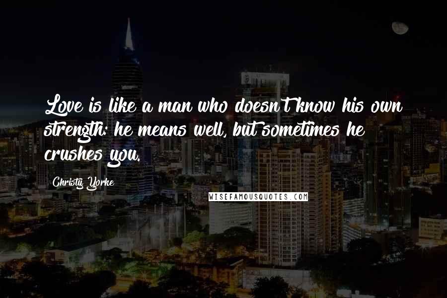 Christy Yorke Quotes: Love is like a man who doesn't know his own strength: he means well, but sometimes he crushes you.