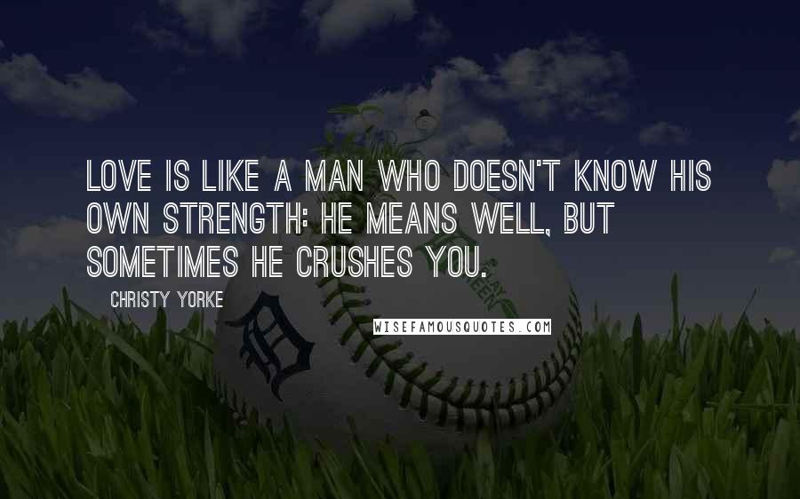 Christy Yorke Quotes: Love is like a man who doesn't know his own strength: he means well, but sometimes he crushes you.