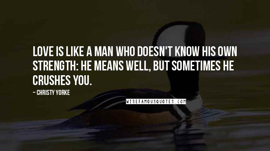 Christy Yorke Quotes: Love is like a man who doesn't know his own strength: he means well, but sometimes he crushes you.