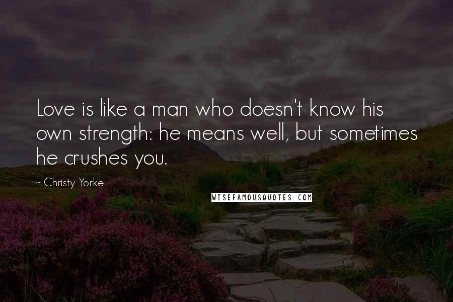 Christy Yorke Quotes: Love is like a man who doesn't know his own strength: he means well, but sometimes he crushes you.