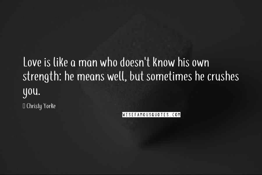 Christy Yorke Quotes: Love is like a man who doesn't know his own strength: he means well, but sometimes he crushes you.