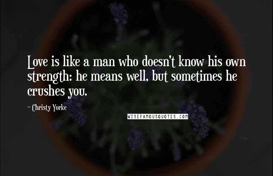 Christy Yorke Quotes: Love is like a man who doesn't know his own strength: he means well, but sometimes he crushes you.