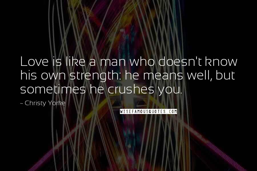 Christy Yorke Quotes: Love is like a man who doesn't know his own strength: he means well, but sometimes he crushes you.