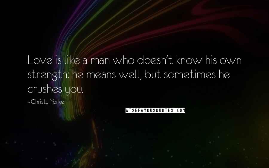 Christy Yorke Quotes: Love is like a man who doesn't know his own strength: he means well, but sometimes he crushes you.