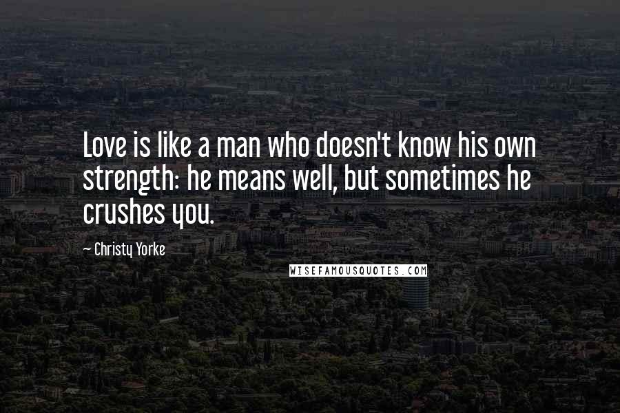 Christy Yorke Quotes: Love is like a man who doesn't know his own strength: he means well, but sometimes he crushes you.