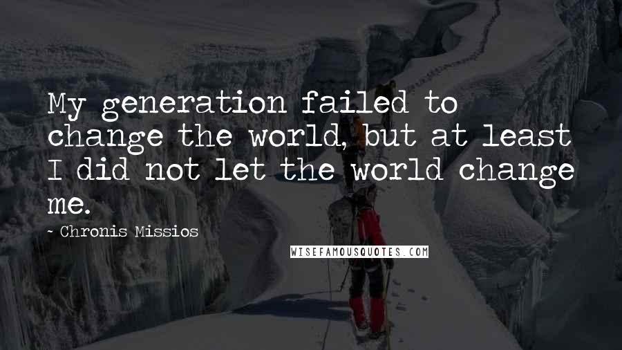 Chronis Missios Quotes: My generation failed to change the world, but at least I did not let the world change me.