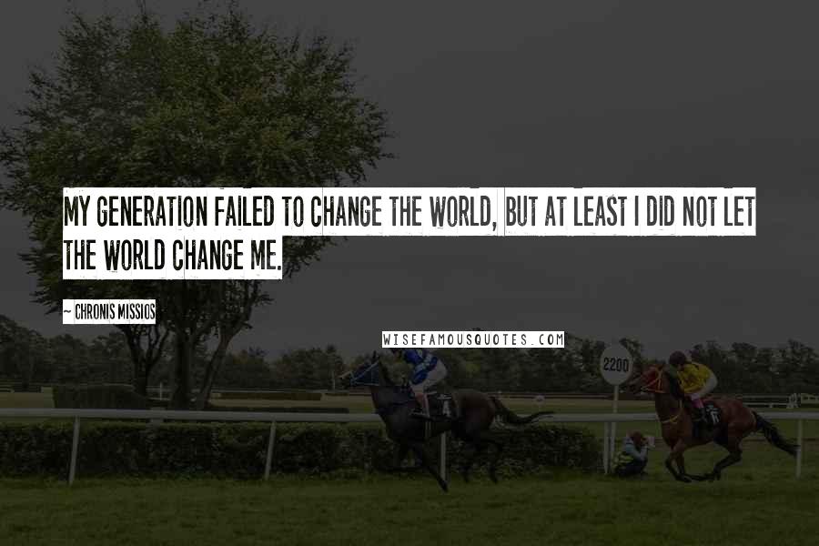 Chronis Missios Quotes: My generation failed to change the world, but at least I did not let the world change me.