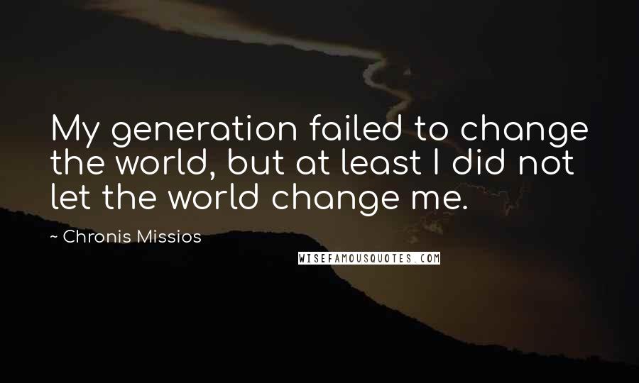 Chronis Missios Quotes: My generation failed to change the world, but at least I did not let the world change me.