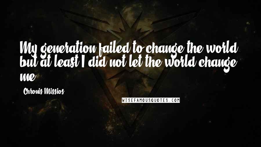 Chronis Missios Quotes: My generation failed to change the world, but at least I did not let the world change me.