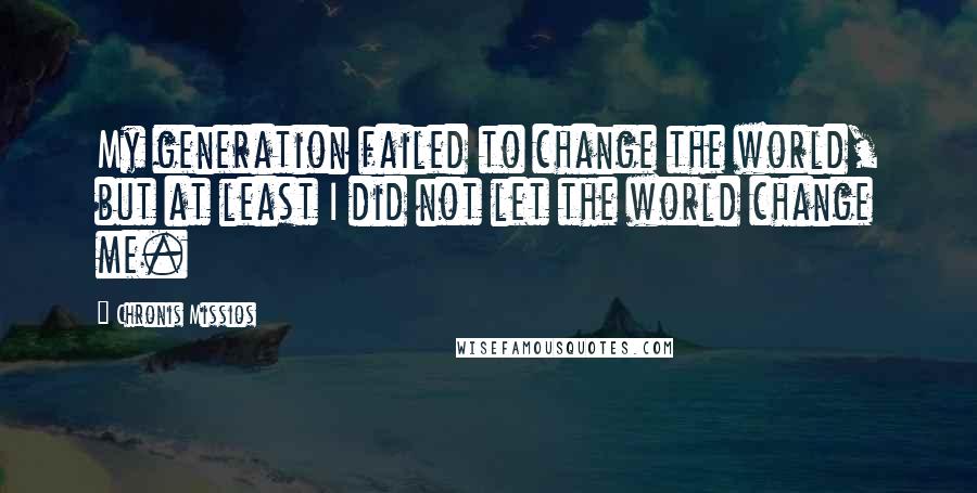 Chronis Missios Quotes: My generation failed to change the world, but at least I did not let the world change me.