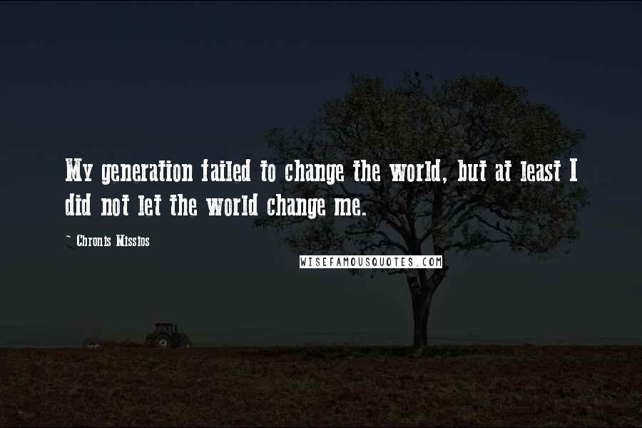 Chronis Missios Quotes: My generation failed to change the world, but at least I did not let the world change me.