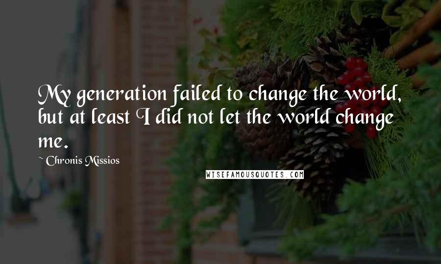 Chronis Missios Quotes: My generation failed to change the world, but at least I did not let the world change me.