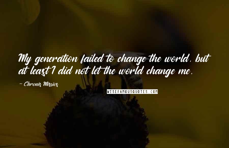 Chronis Missios Quotes: My generation failed to change the world, but at least I did not let the world change me.