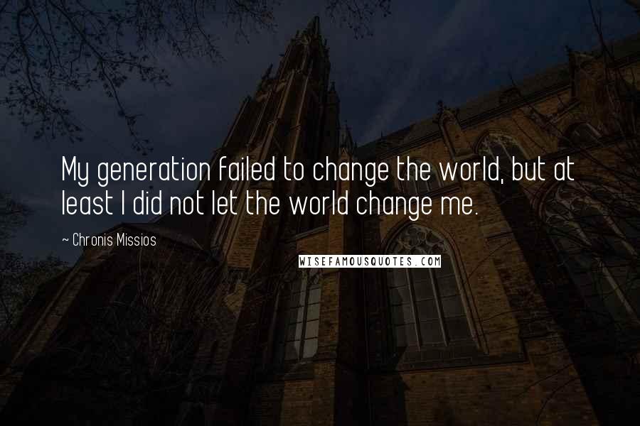 Chronis Missios Quotes: My generation failed to change the world, but at least I did not let the world change me.