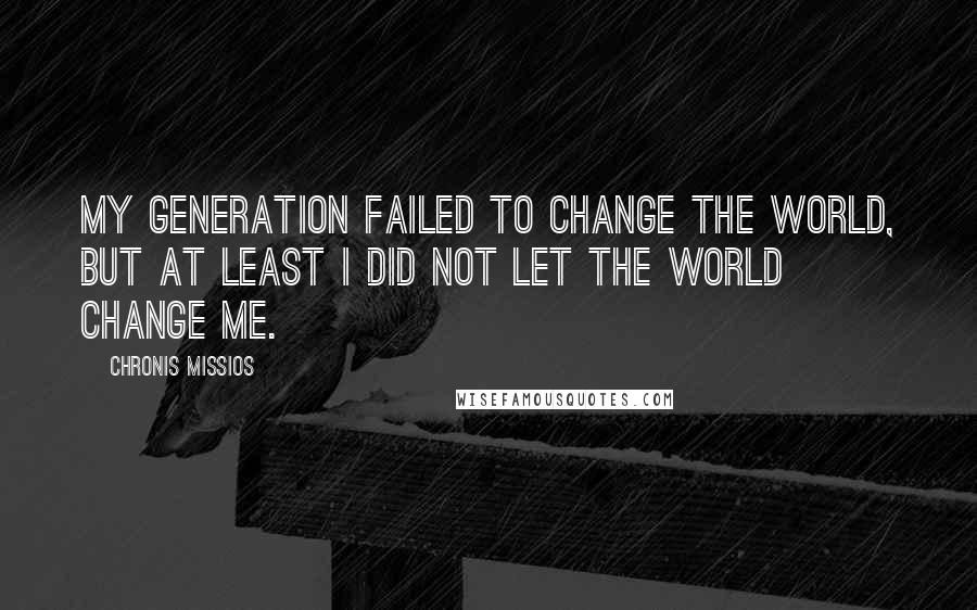 Chronis Missios Quotes: My generation failed to change the world, but at least I did not let the world change me.