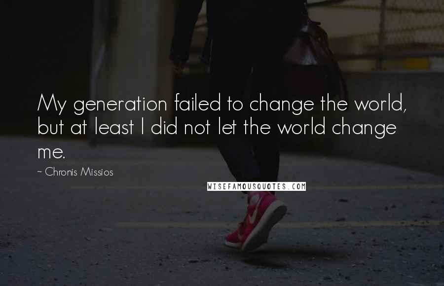 Chronis Missios Quotes: My generation failed to change the world, but at least I did not let the world change me.