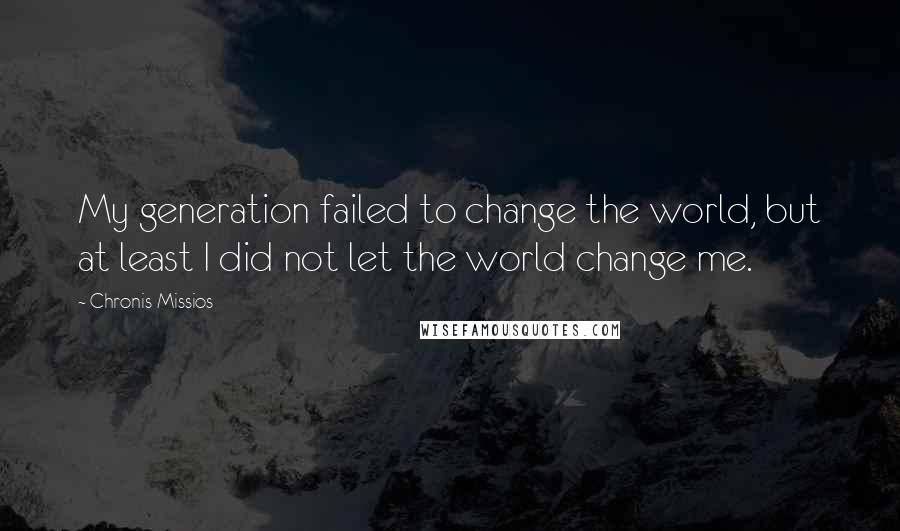 Chronis Missios Quotes: My generation failed to change the world, but at least I did not let the world change me.