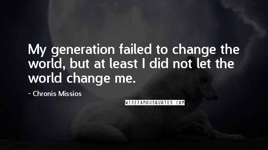 Chronis Missios Quotes: My generation failed to change the world, but at least I did not let the world change me.
