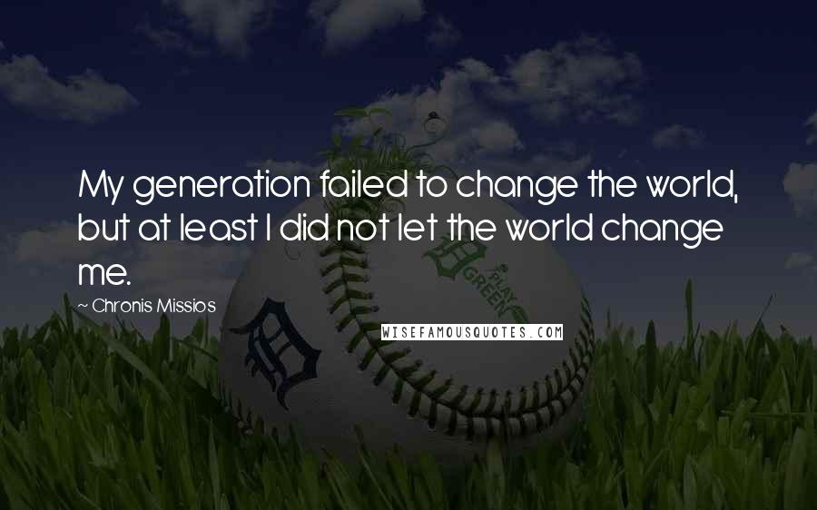Chronis Missios Quotes: My generation failed to change the world, but at least I did not let the world change me.