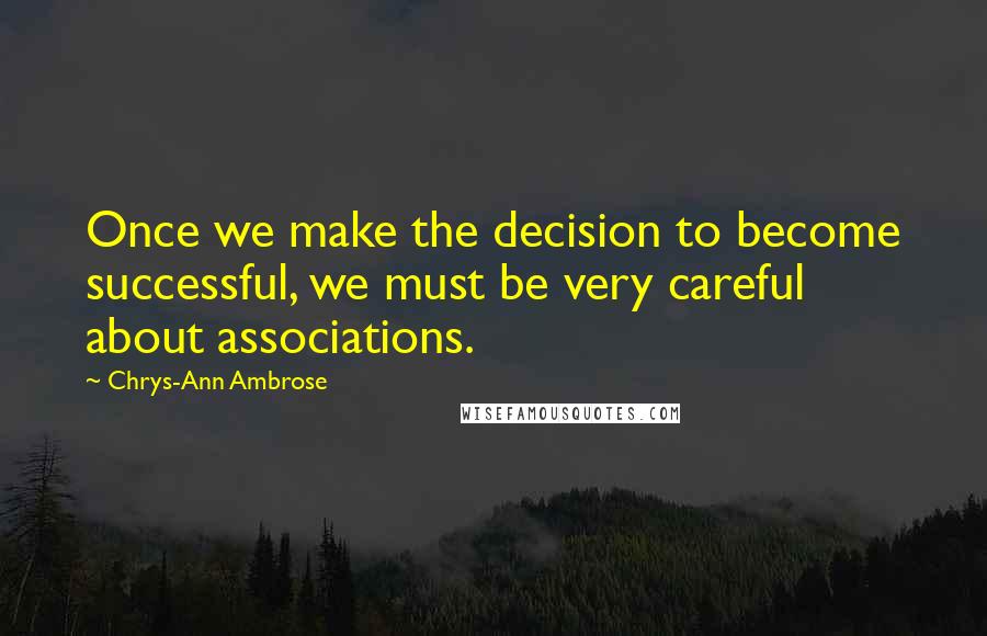 Chrys-Ann Ambrose Quotes: Once we make the decision to become successful, we must be very careful about associations.