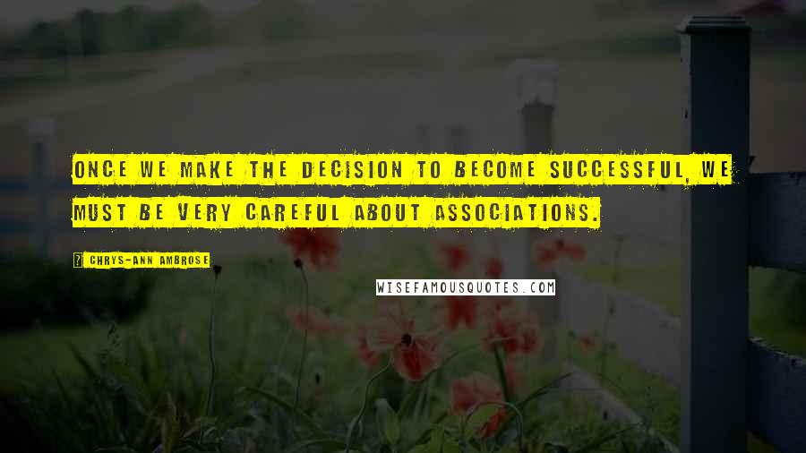 Chrys-Ann Ambrose Quotes: Once we make the decision to become successful, we must be very careful about associations.