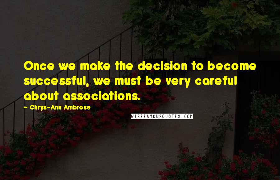 Chrys-Ann Ambrose Quotes: Once we make the decision to become successful, we must be very careful about associations.