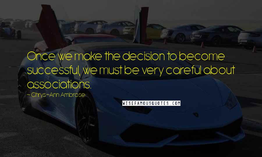 Chrys-Ann Ambrose Quotes: Once we make the decision to become successful, we must be very careful about associations.