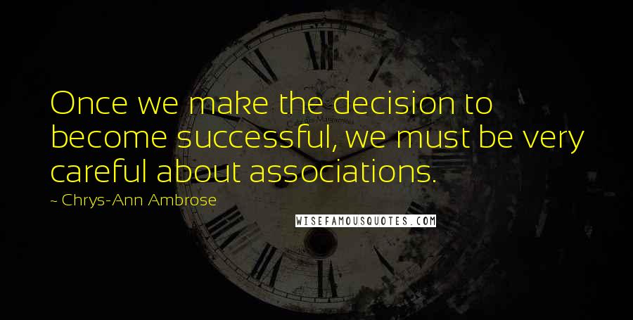 Chrys-Ann Ambrose Quotes: Once we make the decision to become successful, we must be very careful about associations.