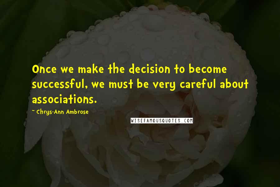 Chrys-Ann Ambrose Quotes: Once we make the decision to become successful, we must be very careful about associations.