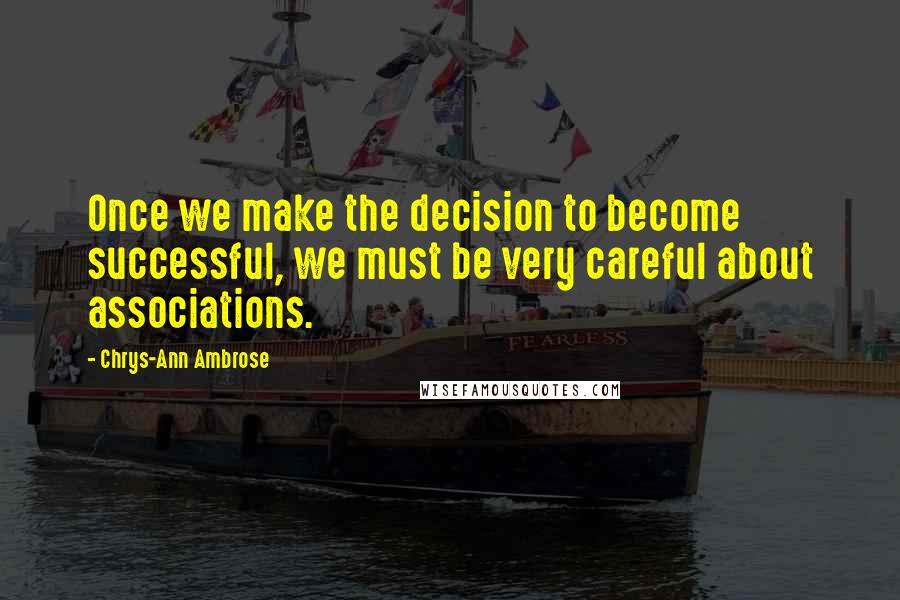 Chrys-Ann Ambrose Quotes: Once we make the decision to become successful, we must be very careful about associations.