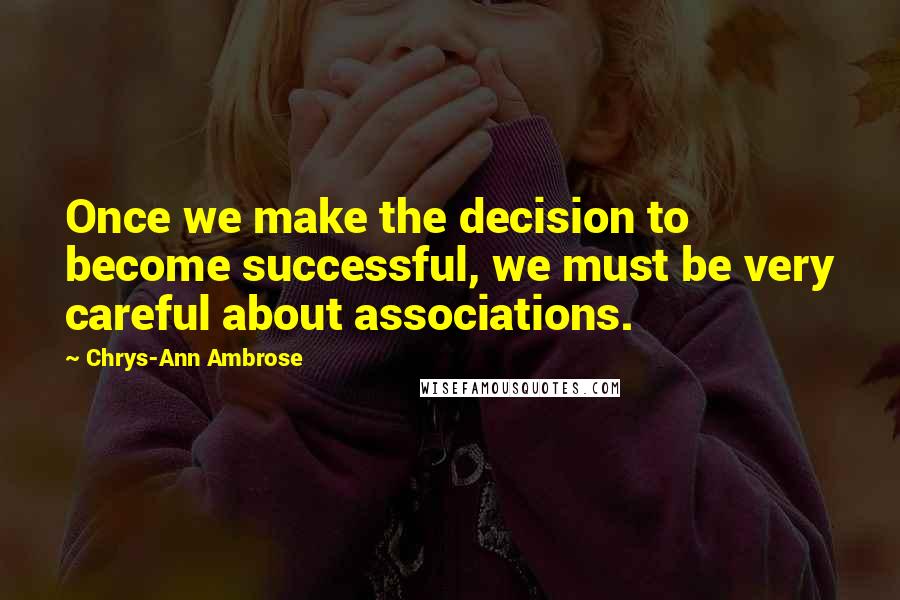 Chrys-Ann Ambrose Quotes: Once we make the decision to become successful, we must be very careful about associations.