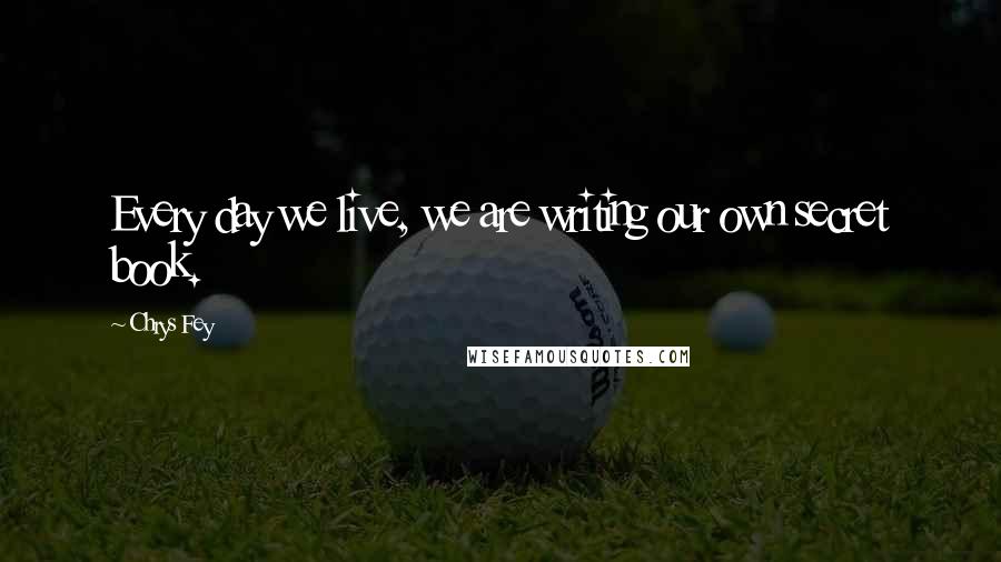 Chrys Fey Quotes: Every day we live, we are writing our own secret book.